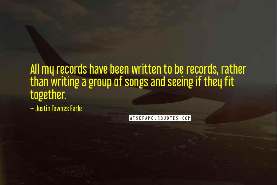 Justin Townes Earle Quotes: All my records have been written to be records, rather than writing a group of songs and seeing if they fit together.