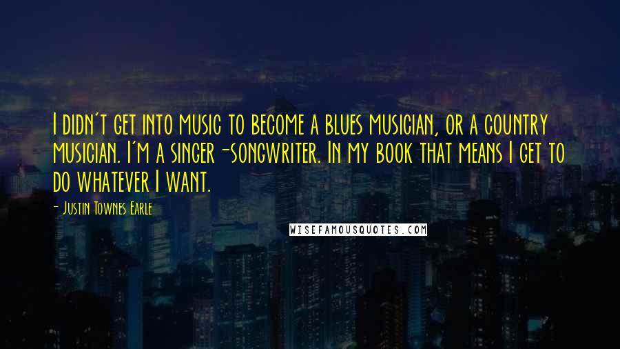 Justin Townes Earle Quotes: I didn't get into music to become a blues musician, or a country musician. I'm a singer-songwriter. In my book that means I get to do whatever I want.