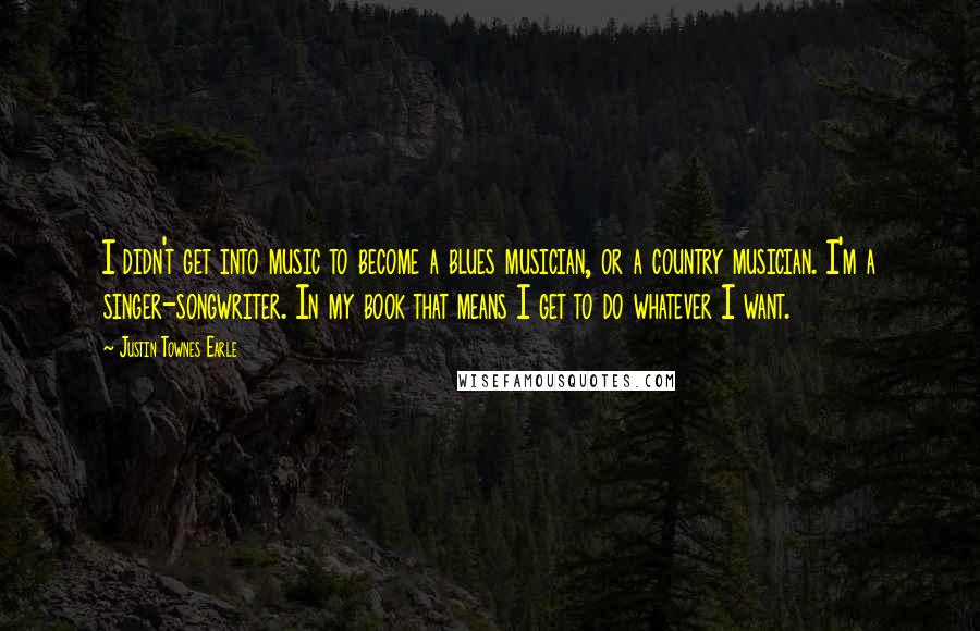 Justin Townes Earle Quotes: I didn't get into music to become a blues musician, or a country musician. I'm a singer-songwriter. In my book that means I get to do whatever I want.