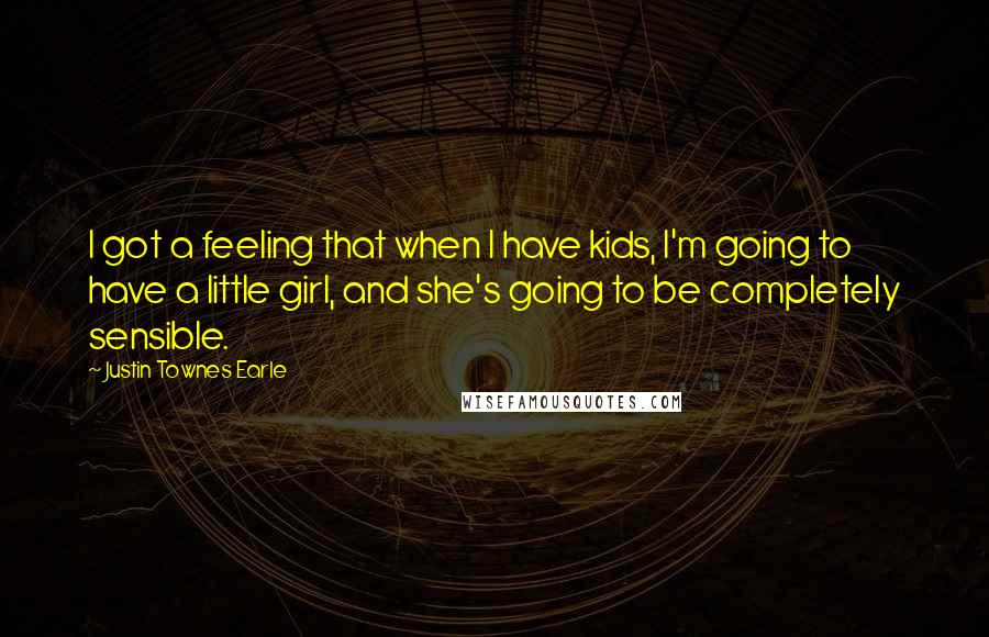 Justin Townes Earle Quotes: I got a feeling that when I have kids, I'm going to have a little girl, and she's going to be completely sensible.