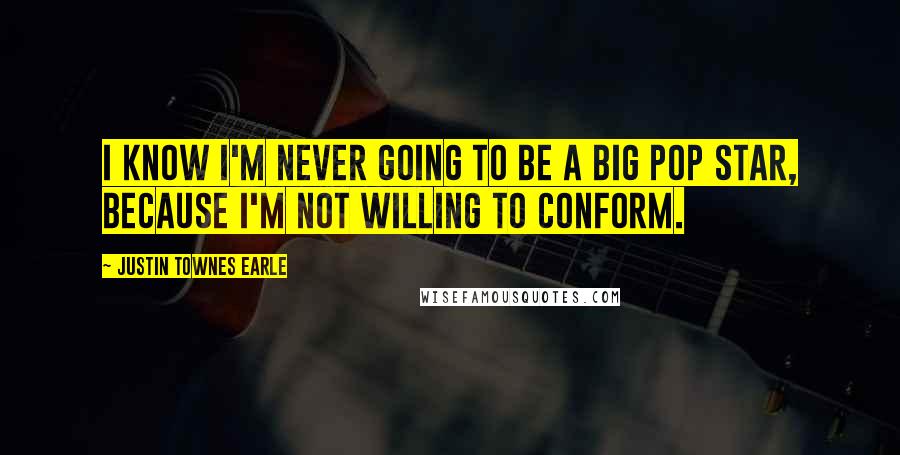 Justin Townes Earle Quotes: I know I'm never going to be a big pop star, because I'm not willing to conform.