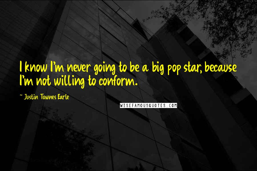 Justin Townes Earle Quotes: I know I'm never going to be a big pop star, because I'm not willing to conform.