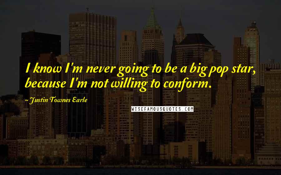 Justin Townes Earle Quotes: I know I'm never going to be a big pop star, because I'm not willing to conform.