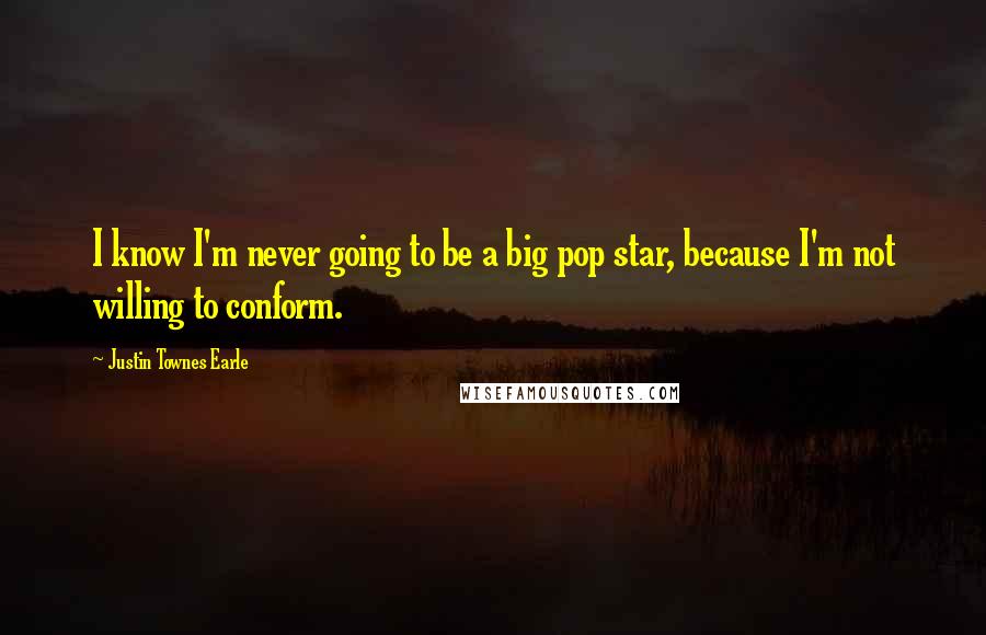 Justin Townes Earle Quotes: I know I'm never going to be a big pop star, because I'm not willing to conform.