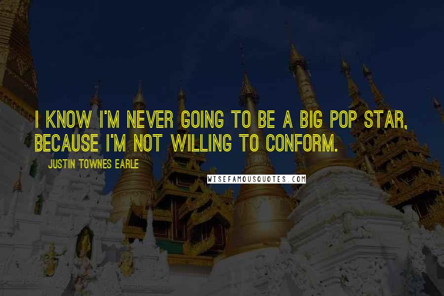Justin Townes Earle Quotes: I know I'm never going to be a big pop star, because I'm not willing to conform.