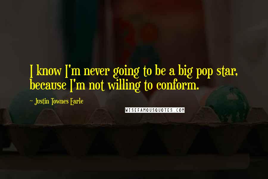 Justin Townes Earle Quotes: I know I'm never going to be a big pop star, because I'm not willing to conform.