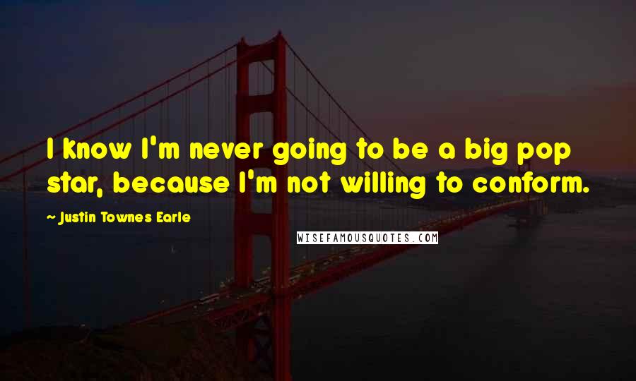Justin Townes Earle Quotes: I know I'm never going to be a big pop star, because I'm not willing to conform.