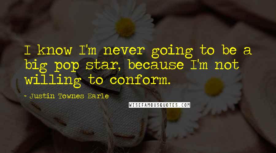 Justin Townes Earle Quotes: I know I'm never going to be a big pop star, because I'm not willing to conform.