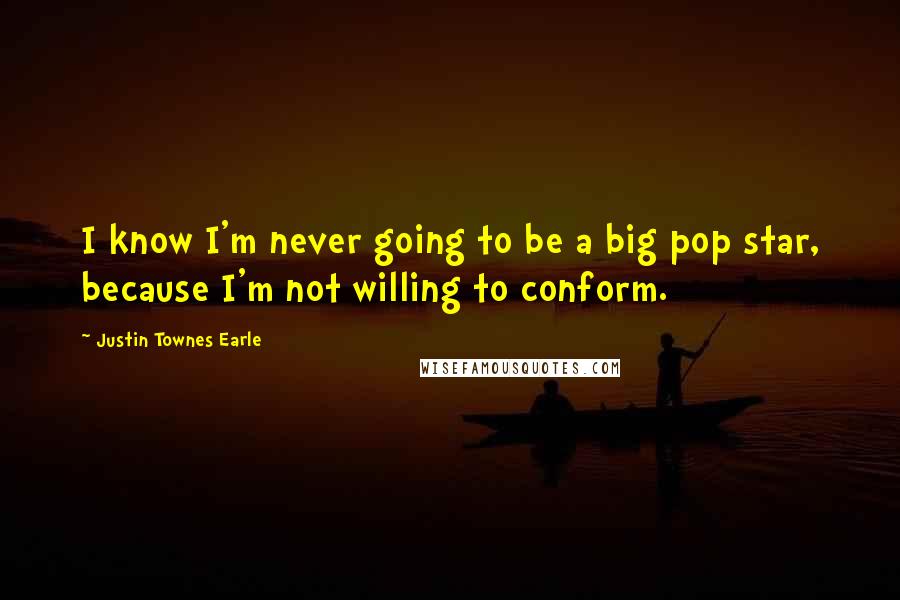 Justin Townes Earle Quotes: I know I'm never going to be a big pop star, because I'm not willing to conform.