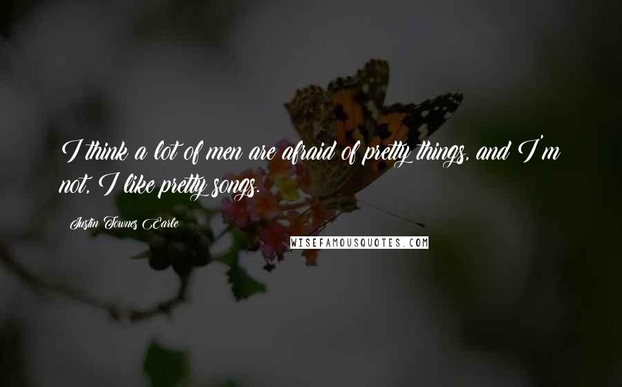 Justin Townes Earle Quotes: I think a lot of men are afraid of pretty things, and I'm not, I like pretty songs.