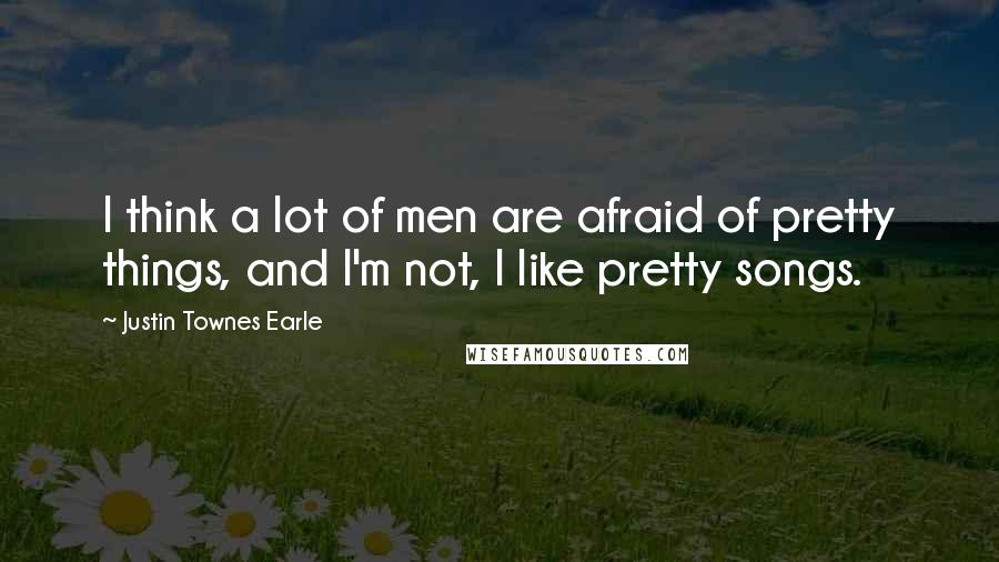 Justin Townes Earle Quotes: I think a lot of men are afraid of pretty things, and I'm not, I like pretty songs.