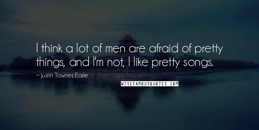 Justin Townes Earle Quotes: I think a lot of men are afraid of pretty things, and I'm not, I like pretty songs.