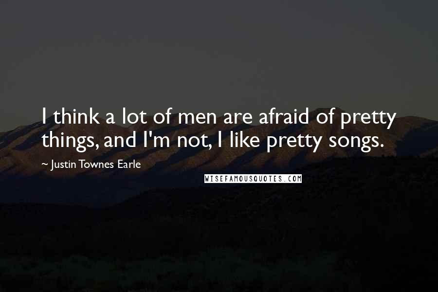 Justin Townes Earle Quotes: I think a lot of men are afraid of pretty things, and I'm not, I like pretty songs.
