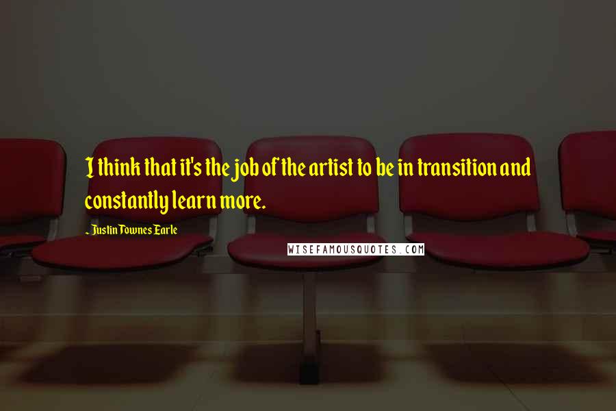 Justin Townes Earle Quotes: I think that it's the job of the artist to be in transition and constantly learn more.