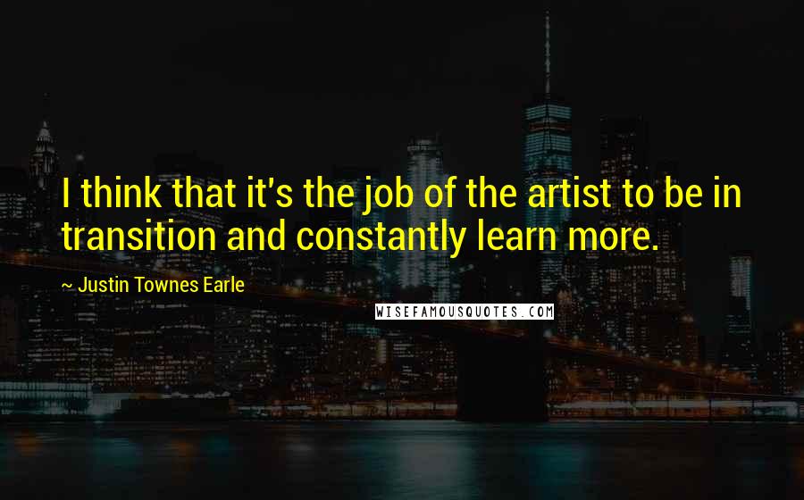 Justin Townes Earle Quotes: I think that it's the job of the artist to be in transition and constantly learn more.