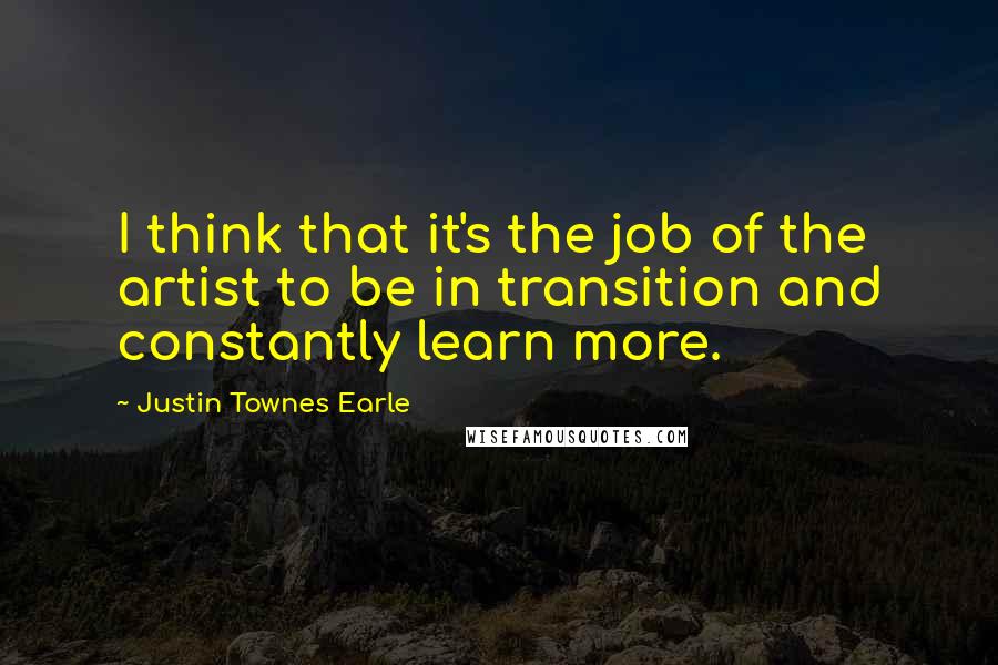 Justin Townes Earle Quotes: I think that it's the job of the artist to be in transition and constantly learn more.