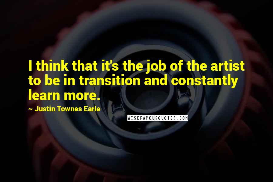 Justin Townes Earle Quotes: I think that it's the job of the artist to be in transition and constantly learn more.