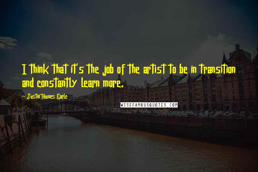 Justin Townes Earle Quotes: I think that it's the job of the artist to be in transition and constantly learn more.