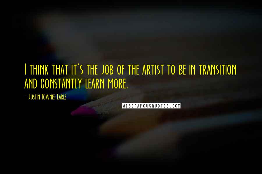 Justin Townes Earle Quotes: I think that it's the job of the artist to be in transition and constantly learn more.