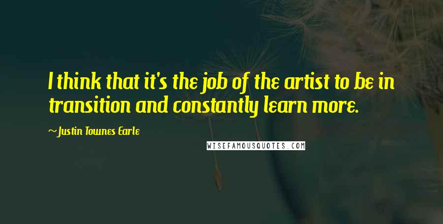 Justin Townes Earle Quotes: I think that it's the job of the artist to be in transition and constantly learn more.