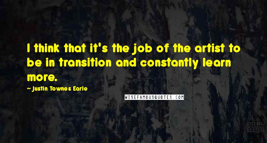 Justin Townes Earle Quotes: I think that it's the job of the artist to be in transition and constantly learn more.