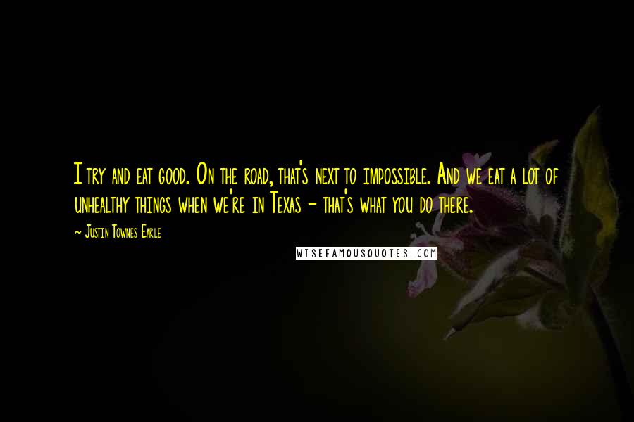 Justin Townes Earle Quotes: I try and eat good. On the road, that's next to impossible. And we eat a lot of unhealthy things when we're in Texas - that's what you do there.