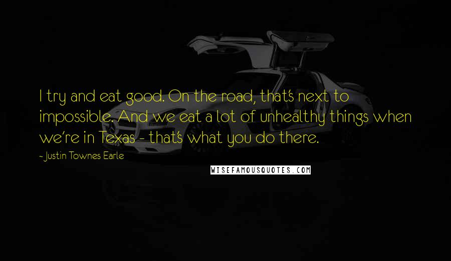 Justin Townes Earle Quotes: I try and eat good. On the road, that's next to impossible. And we eat a lot of unhealthy things when we're in Texas - that's what you do there.