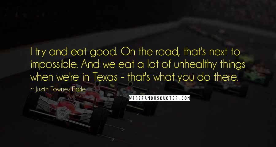 Justin Townes Earle Quotes: I try and eat good. On the road, that's next to impossible. And we eat a lot of unhealthy things when we're in Texas - that's what you do there.