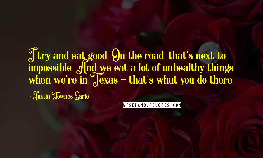 Justin Townes Earle Quotes: I try and eat good. On the road, that's next to impossible. And we eat a lot of unhealthy things when we're in Texas - that's what you do there.