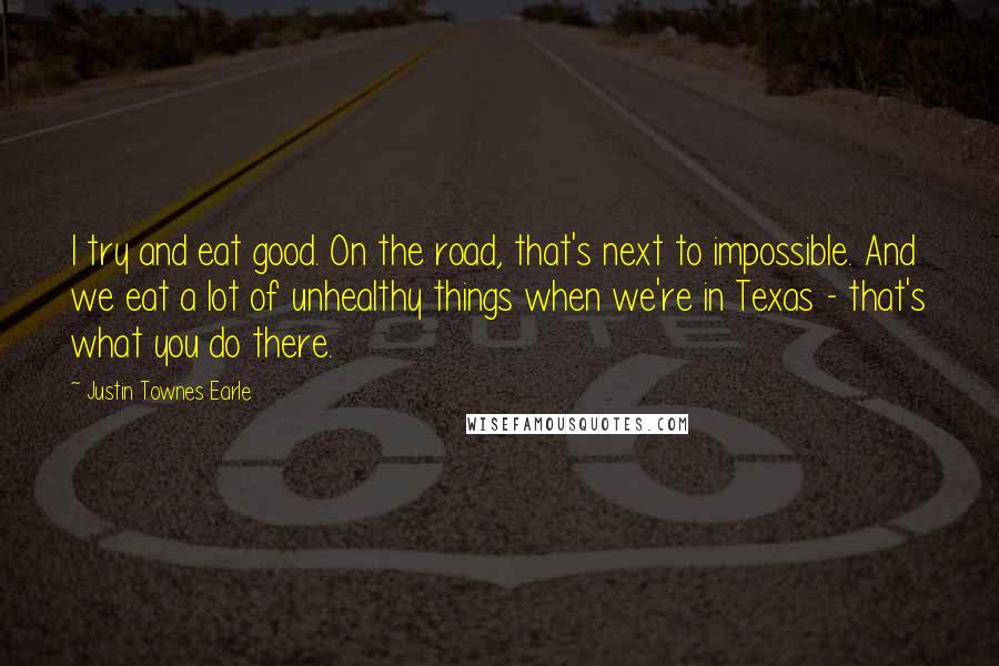 Justin Townes Earle Quotes: I try and eat good. On the road, that's next to impossible. And we eat a lot of unhealthy things when we're in Texas - that's what you do there.