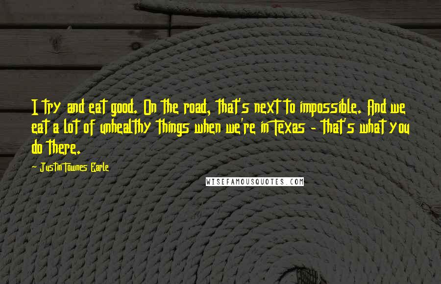 Justin Townes Earle Quotes: I try and eat good. On the road, that's next to impossible. And we eat a lot of unhealthy things when we're in Texas - that's what you do there.