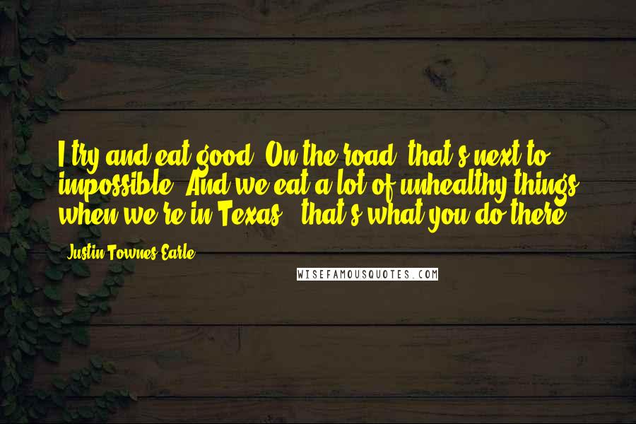 Justin Townes Earle Quotes: I try and eat good. On the road, that's next to impossible. And we eat a lot of unhealthy things when we're in Texas - that's what you do there.