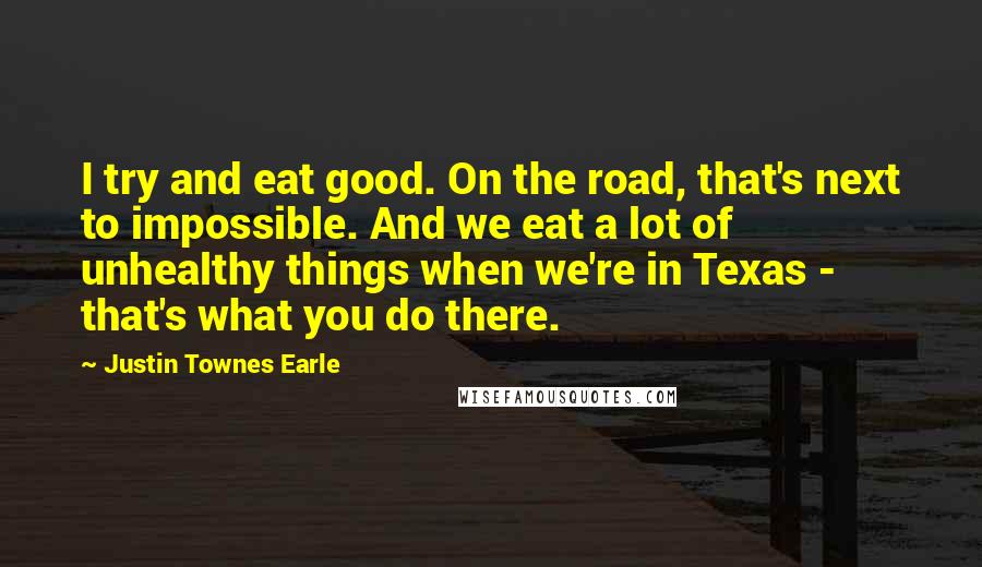 Justin Townes Earle Quotes: I try and eat good. On the road, that's next to impossible. And we eat a lot of unhealthy things when we're in Texas - that's what you do there.