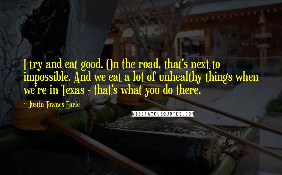 Justin Townes Earle Quotes: I try and eat good. On the road, that's next to impossible. And we eat a lot of unhealthy things when we're in Texas - that's what you do there.