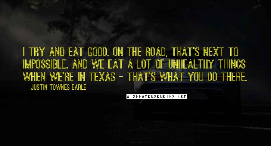 Justin Townes Earle Quotes: I try and eat good. On the road, that's next to impossible. And we eat a lot of unhealthy things when we're in Texas - that's what you do there.