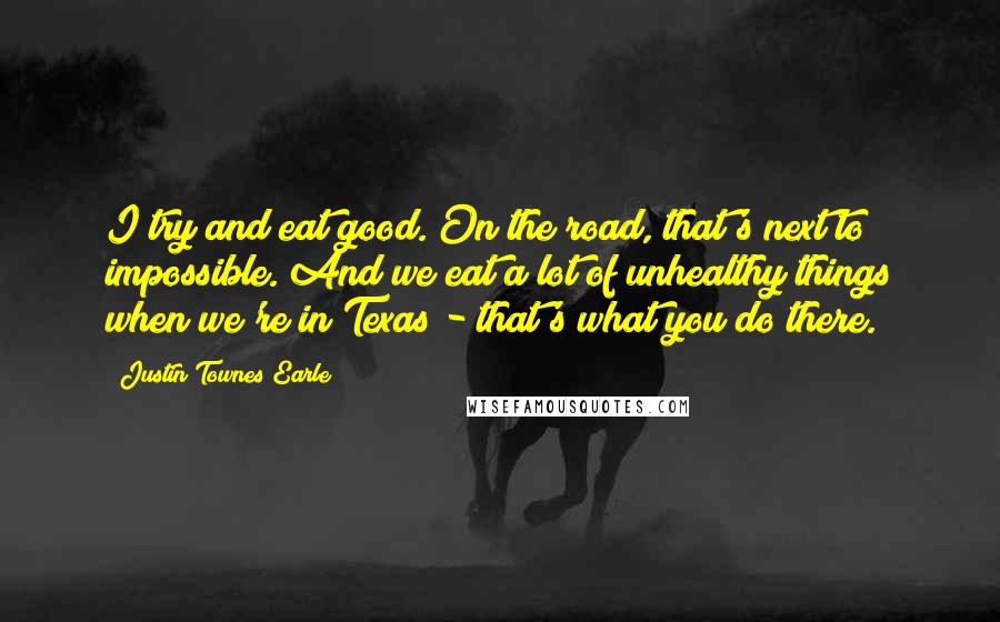 Justin Townes Earle Quotes: I try and eat good. On the road, that's next to impossible. And we eat a lot of unhealthy things when we're in Texas - that's what you do there.