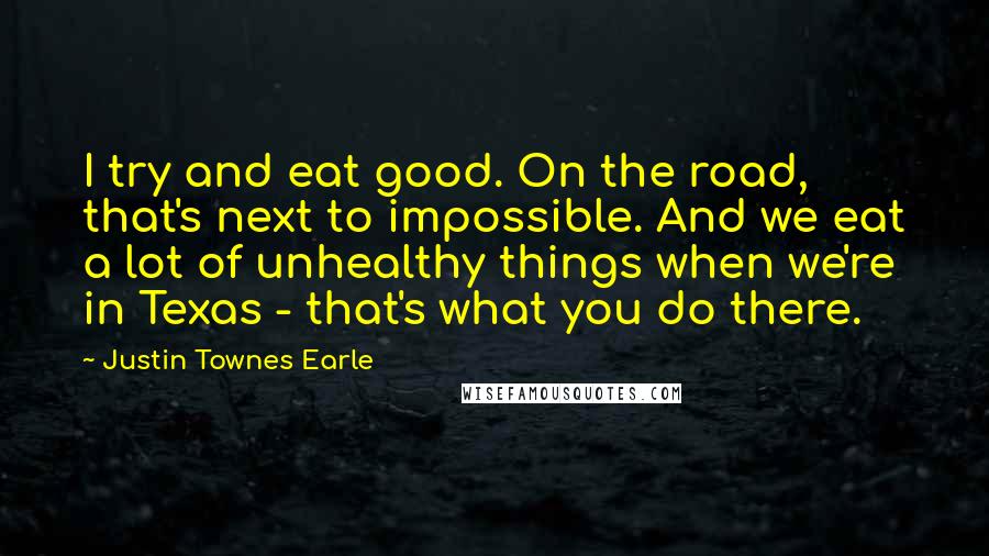 Justin Townes Earle Quotes: I try and eat good. On the road, that's next to impossible. And we eat a lot of unhealthy things when we're in Texas - that's what you do there.