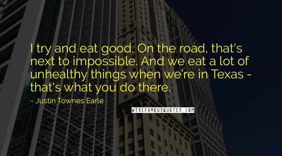 Justin Townes Earle Quotes: I try and eat good. On the road, that's next to impossible. And we eat a lot of unhealthy things when we're in Texas - that's what you do there.