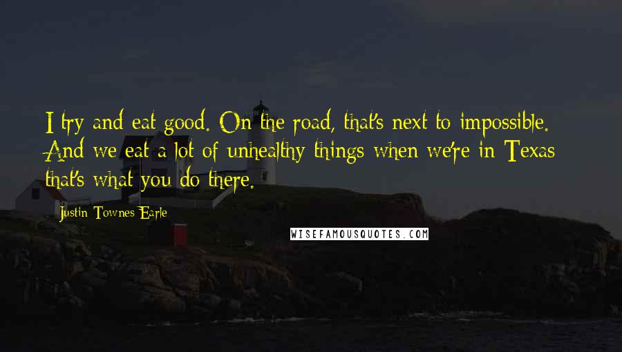 Justin Townes Earle Quotes: I try and eat good. On the road, that's next to impossible. And we eat a lot of unhealthy things when we're in Texas - that's what you do there.