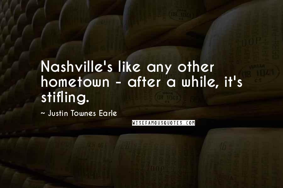Justin Townes Earle Quotes: Nashville's like any other hometown - after a while, it's stifling.