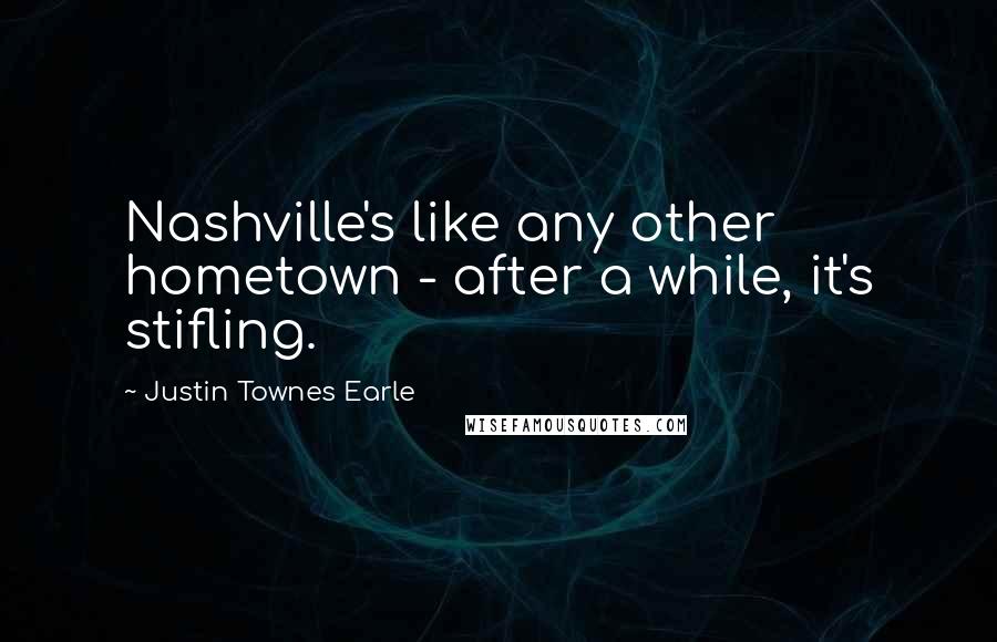 Justin Townes Earle Quotes: Nashville's like any other hometown - after a while, it's stifling.
