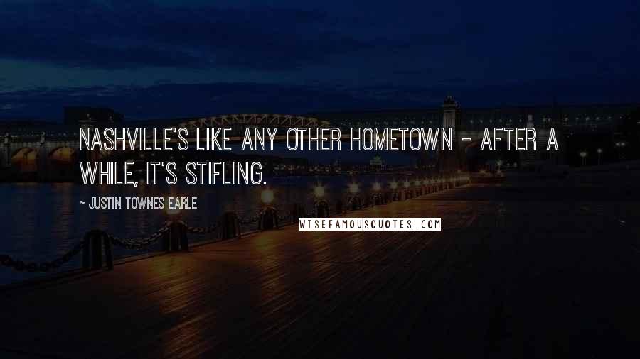 Justin Townes Earle Quotes: Nashville's like any other hometown - after a while, it's stifling.