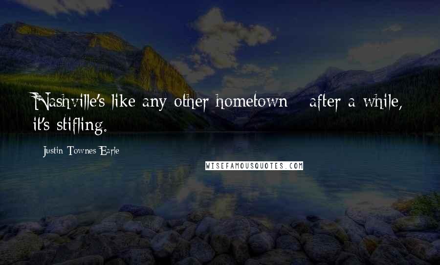 Justin Townes Earle Quotes: Nashville's like any other hometown - after a while, it's stifling.