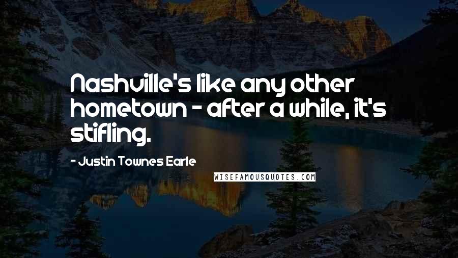 Justin Townes Earle Quotes: Nashville's like any other hometown - after a while, it's stifling.