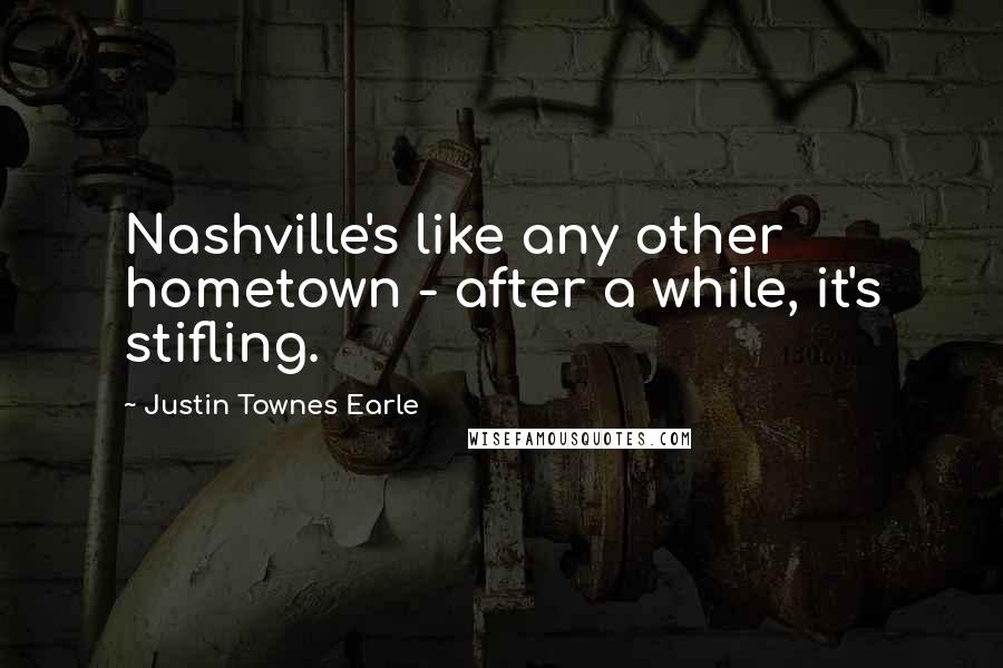 Justin Townes Earle Quotes: Nashville's like any other hometown - after a while, it's stifling.