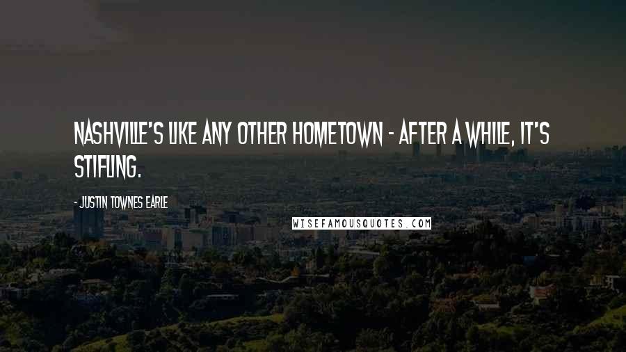 Justin Townes Earle Quotes: Nashville's like any other hometown - after a while, it's stifling.