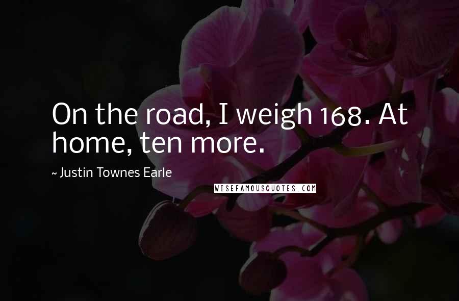 Justin Townes Earle Quotes: On the road, I weigh 168. At home, ten more.