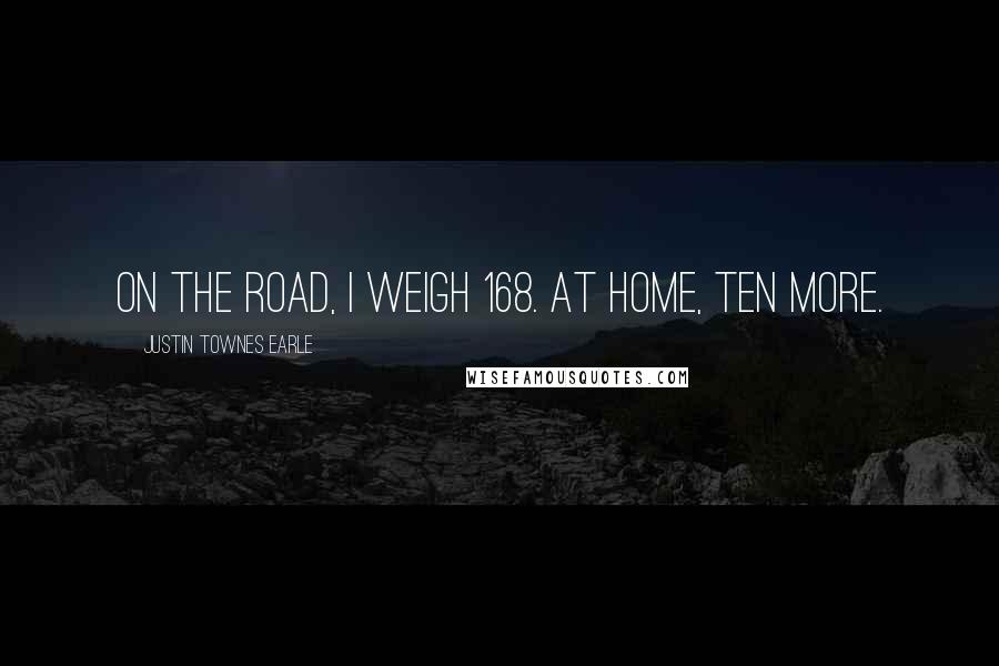 Justin Townes Earle Quotes: On the road, I weigh 168. At home, ten more.