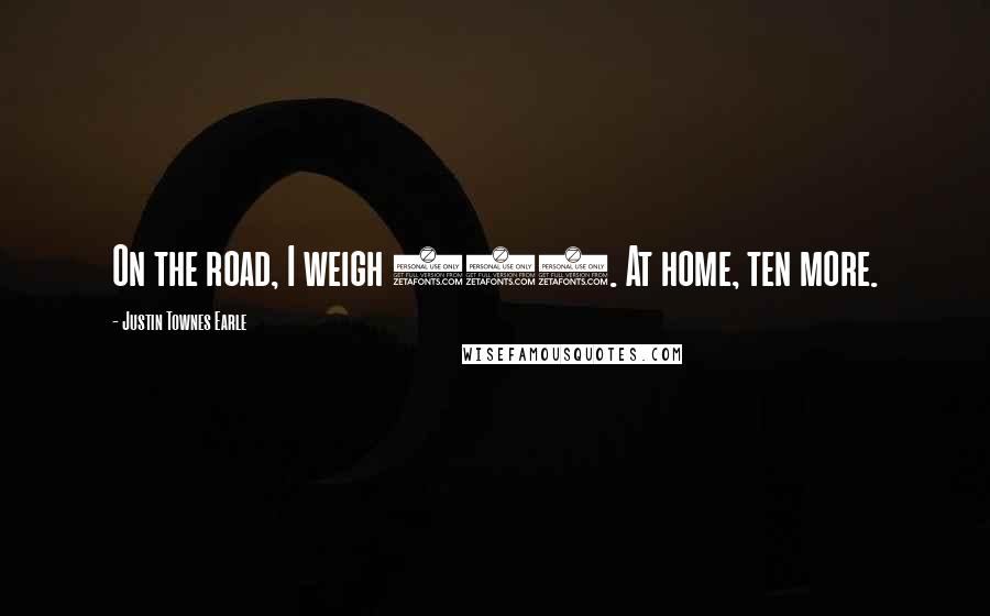 Justin Townes Earle Quotes: On the road, I weigh 168. At home, ten more.