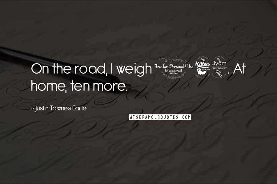 Justin Townes Earle Quotes: On the road, I weigh 168. At home, ten more.